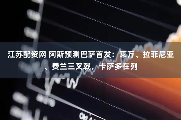 江苏配资网 阿斯预测巴萨首发：莱万、拉菲尼亚、费兰三叉戟，卡萨多在列