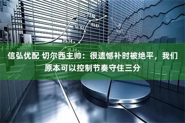 信弘优配 切尔西主帅：很遗憾补时被绝平，我们原本可以控制节奏守住三分
