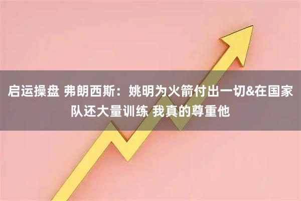 启运操盘 弗朗西斯：姚明为火箭付出一切&在国家队还大量训练 我真的尊重他