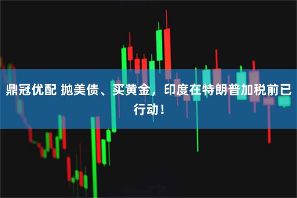 鼎冠优配 抛美债、买黄金，印度在特朗普加税前已行动！