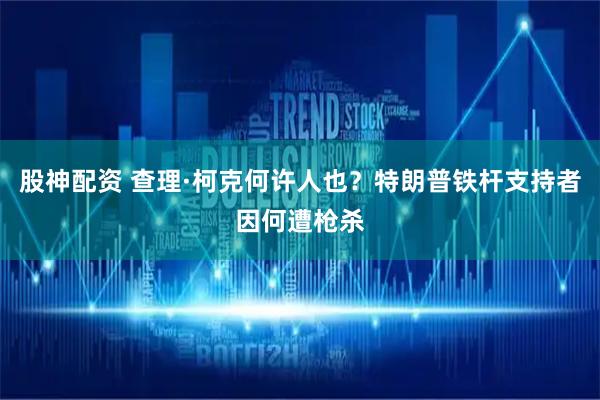 股神配资 查理·柯克何许人也？特朗普铁杆支持者因何遭枪杀