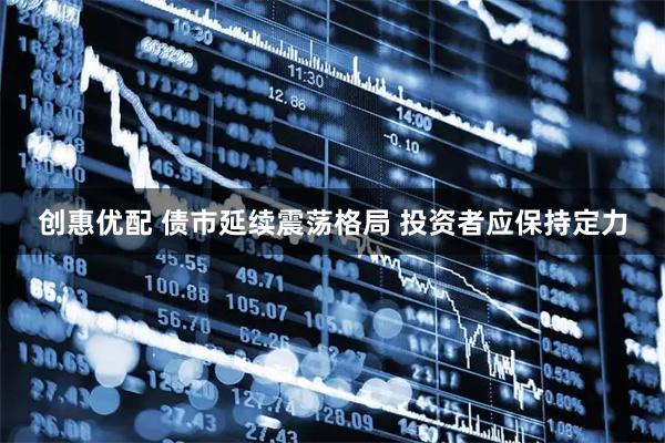 创惠优配 债市延续震荡格局 投资者应保持定力