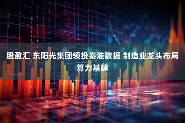 股盈汇 东阳光集团领投秦淮数据 制造业龙头布局算力基建