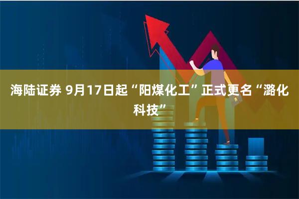 海陆证券 9月17日起“阳煤化工”正式更名“潞化科技”