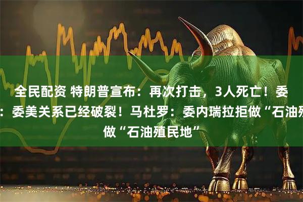 全民配资 特朗普宣布：再次打击，3人死亡！委内瑞拉：委美关系已经破裂！马杜罗：委内瑞拉拒做“石油殖民地”