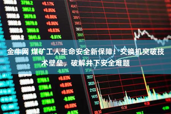 金牛网 煤矿工人生命安全新保障！交换机突破技术壁垒，破解井下安全难题