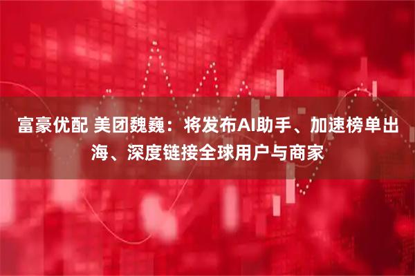 富豪优配 美团魏巍：将发布AI助手、加速榜单出海、深度链接全球用户与商家