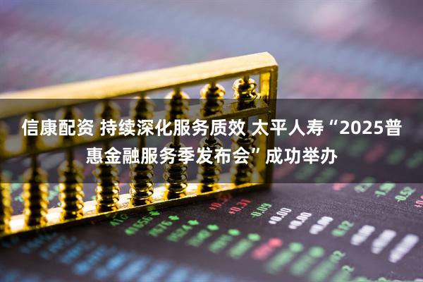 信康配资 持续深化服务质效 太平人寿“2025普惠金融服务季发布会”成功举办