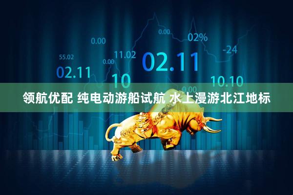 领航优配 纯电动游船试航 水上漫游北江地标