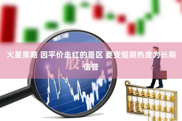 火星策略 因平价走红的景区 要变短期热度为长期信誉