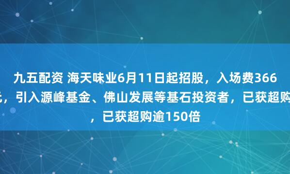 九五配资 海天味业6月11日起招股，入场费3666.62港元，引入源峰基金、佛山发展等基石投资者，已获超购逾150倍