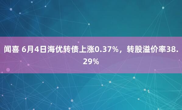 闻喜 6月4日海优转债上涨0.37%，转股溢价率38.29%