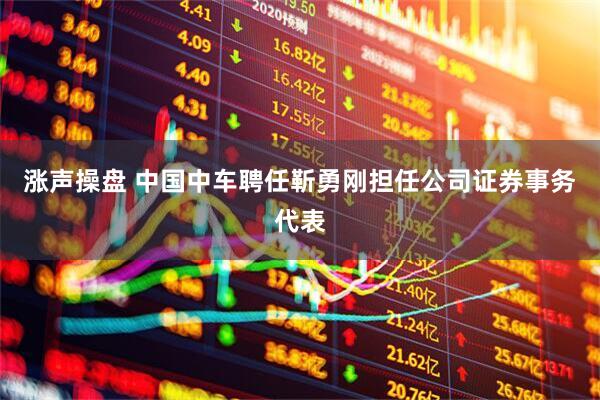 涨声操盘 中国中车聘任靳勇刚担任公司证券事务代表