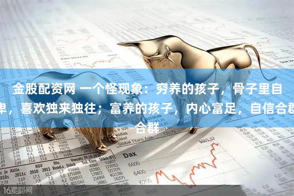 金股配资网 一个怪现象：穷养的孩子，骨子里自卑，喜欢独来独往；富养的孩子，内心富足，自信合群