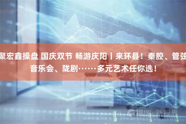 聚宏鑫操盘 国庆双节 畅游庆阳丨来环县！秦腔、管弦音乐会、陇剧······多元艺术任你选！