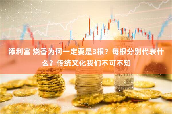 添利富 烧香为何一定要是3根？每根分别代表什么？传统文化我们不可不知