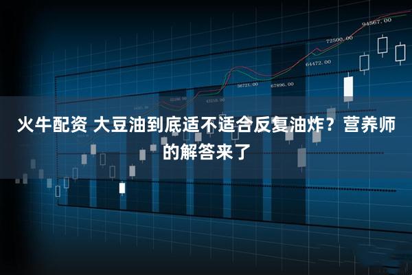 火牛配资 大豆油到底适不适合反复油炸？营养师的解答来了