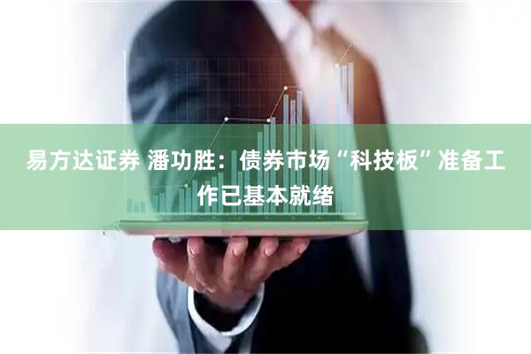 易方达证券 潘功胜：债券市场“科技板”准备工作已基本就绪