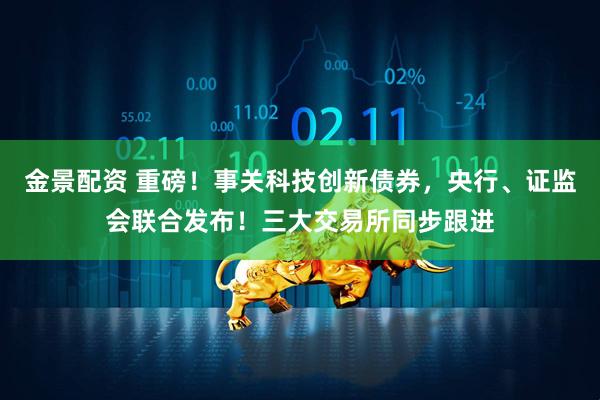 金景配资 重磅！事关科技创新债券，央行、证监会联合发布！三大交易所同步跟进