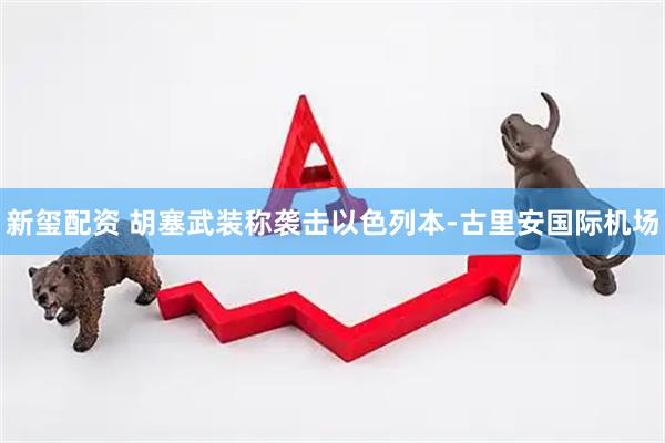 新玺配资 胡塞武装称袭击以色列本-古里安国际机场