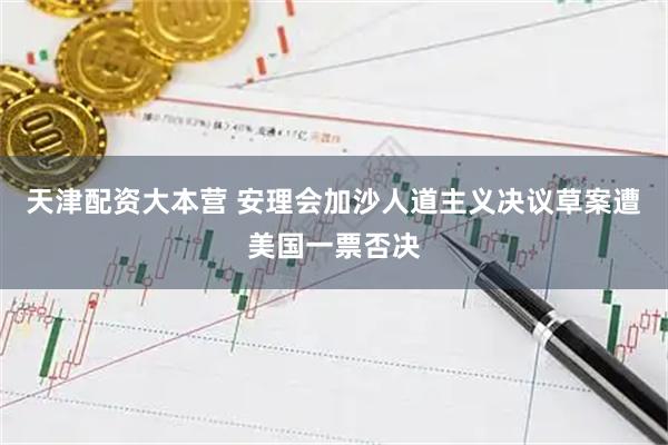 天津配资大本营 安理会加沙人道主义决议草案遭美国一票否决