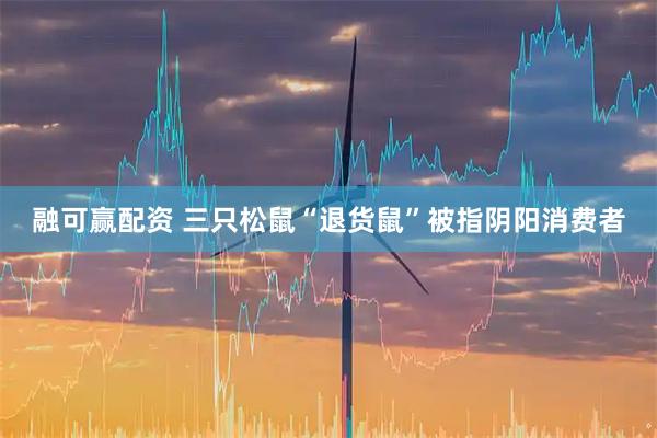 融可赢配资 三只松鼠“退货鼠”被指阴阳消费者