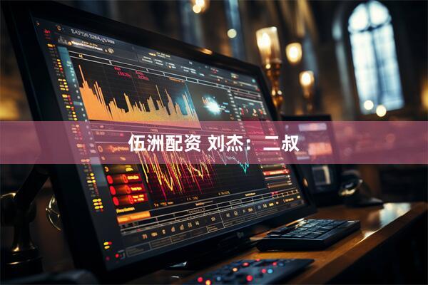 伍洲配资 刘杰：二叔