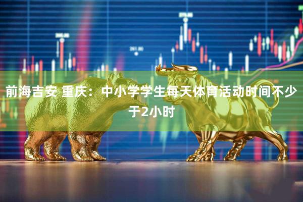 前海吉安 重庆：中小学学生每天体育活动时间不少于2小时