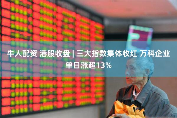 牛人配资 港股收盘 | 三大指数集体收红 万科企业单日涨超13%