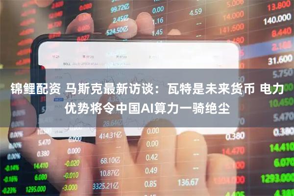 锦鲤配资 马斯克最新访谈：瓦特是未来货币 电力优势将令中国AI算力一骑绝尘