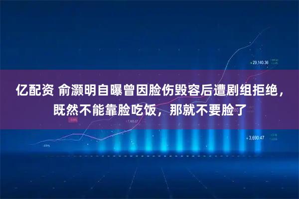 亿配资 俞灏明自曝曾因脸伤毁容后遭剧组拒绝，既然不能靠脸吃饭，那就不要脸了