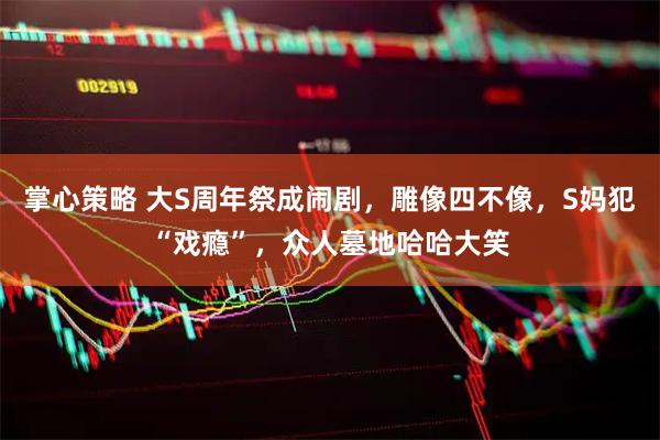 掌心策略 大S周年祭成闹剧，雕像四不像，S妈犯“戏瘾”，众人墓地哈哈大笑
