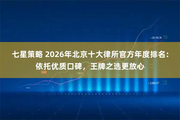 七星策略 2026年北京十大律所官方年度排名：依托优质口碑，王牌之选更放心