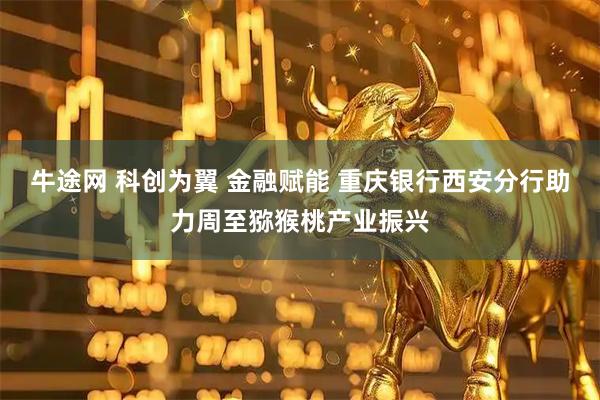 牛途网 科创为翼 金融赋能 重庆银行西安分行助力周至猕猴桃产业振兴