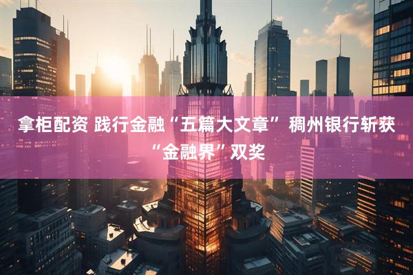 拿柜配资 践行金融“五篇大文章” 稠州银行斩获“金融界”双奖