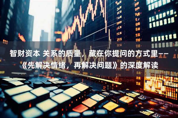 智财资本 关系的质量，藏在你提问的方式里——《先解决情绪，再解决问题》的深度解读