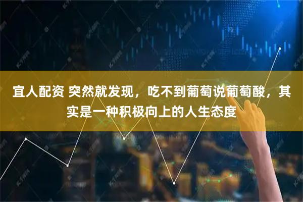 宜人配资 突然就发现，吃不到葡萄说葡萄酸，其实是一种积极向上的人生态度