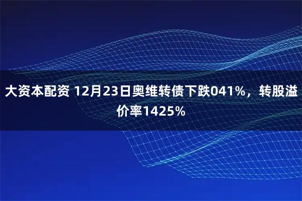 大资本配资 12月23日奥维转债下跌041%，转股溢价率1425%