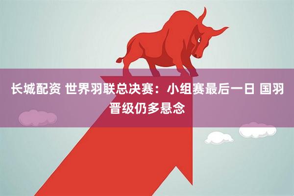 长城配资 世界羽联总决赛：小组赛最后一日 国羽晋级仍多悬念