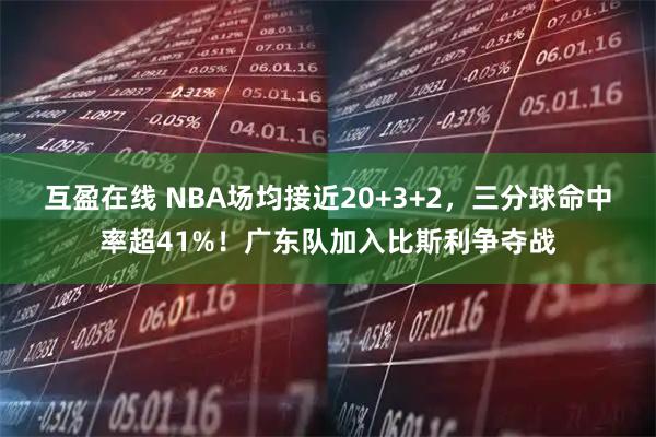 互盈在线 NBA场均接近20+3+2，三分球命中率超41%！广东队加入比斯利争夺战