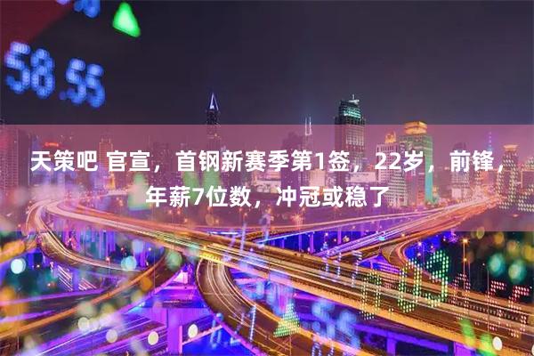 天策吧 官宣，首钢新赛季第1签，22岁，前锋，年薪7位数，冲冠或稳了