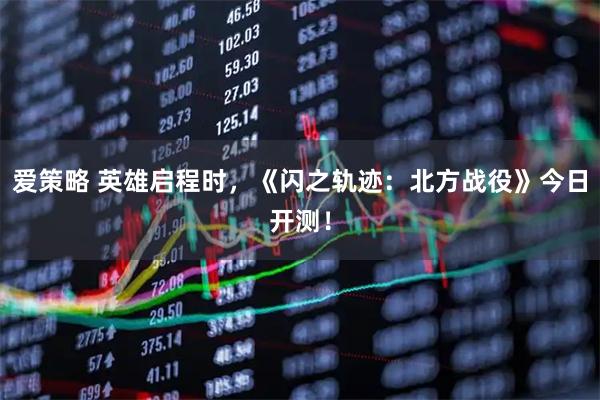 爱策略 英雄启程时，《闪之轨迹：北方战役》今日开测！