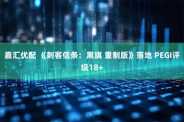 嘉汇优配 《刺客信条：黑旗 重制版》落地 PEGI评级18+