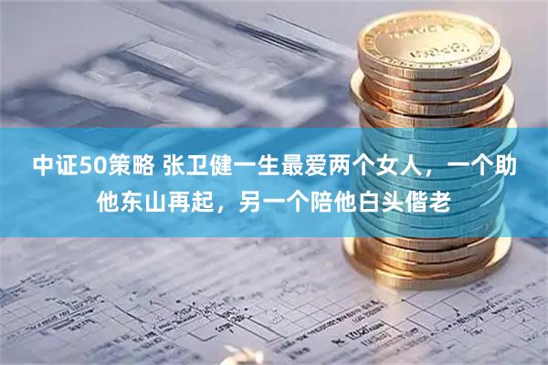 中证50策略 张卫健一生最爱两个女人，一个助他东山再起，另一个陪他白头偕老