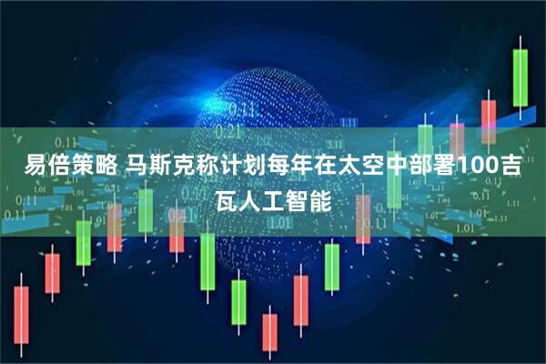 易倍策略 马斯克称计划每年在太空中部署100吉瓦人工智能
