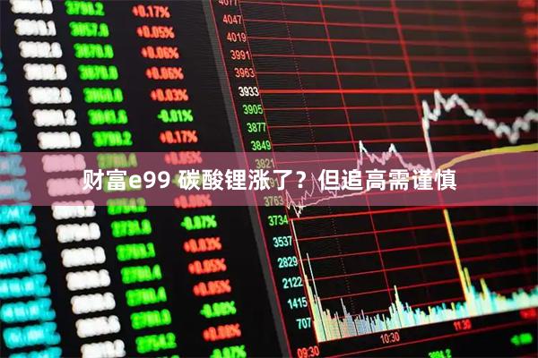 财富e99 碳酸锂涨了？但追高需谨慎