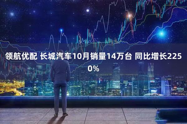 领航优配 长城汽车10月销量14万台 同比增长2250%