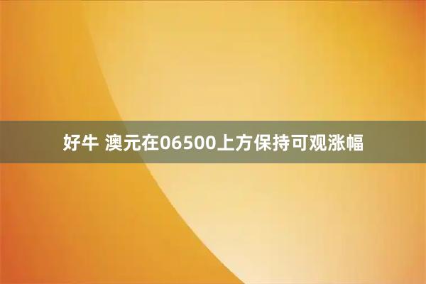 好牛 澳元在06500上方保持可观涨幅