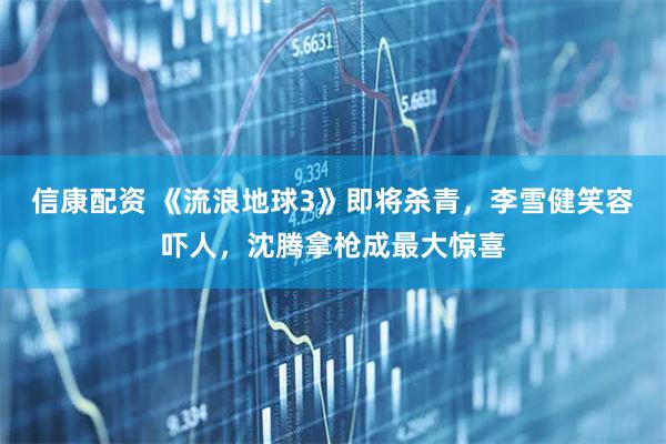信康配资 《流浪地球3》即将杀青，李雪健笑容吓人，沈腾拿枪成最大惊喜