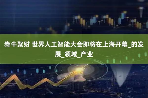 犇牛聚财 世界人工智能大会即将在上海开幕_的发展_领域_产业